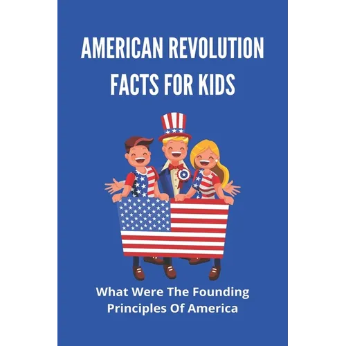 American Revolution Facts For Kids: What Were The Founding Principles Of America: Facts About The American Revolution