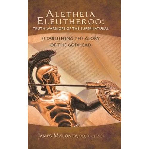 Aletheia Eleutheroo: Truth Warriors of the Supernatural: Establishing the Glory of the Godhead