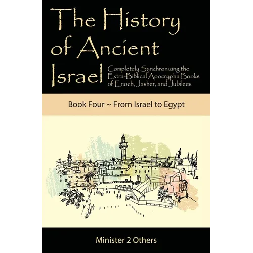 The History of Ancient Israel: Completely Synchronizing the Extra-Biblical Apocrypha Books of Enoch, Jasher, and Jubilees: Book 4 From Israel to Egypt
