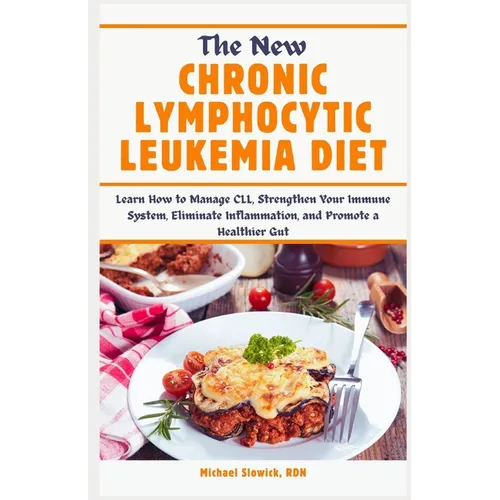 The New Chronic Lymphocytic Leukemia Diet: Learn How to Manage CLL, Strengthen Your Immune System, Eliminate Inflammation, and Promote a Healthier Gut