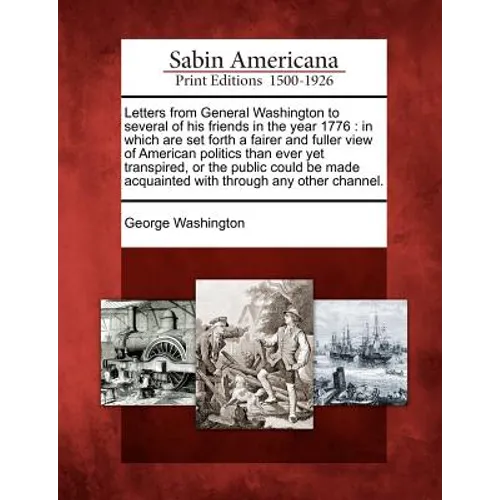 Letters from General Washington to Several of His Friends in the Year 1776: In Which Are Set Forth a Fairer and Fuller View of American Politics Than