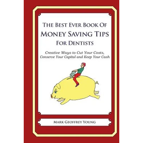 The Best Ever Book of Money Saving Tips for Dentists: Creative Ways to Cut Your Costs, Conserve Your Capital And Keep Your Cash