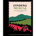 Finding Mezcal: A Journey Into the Liquid Soul of Mexico, with 40 Cocktails