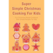 Super Simple Christmas Cooking For Kids: Fun Christmas Recipe Cookbook With Simple Recipes For Kids: How To Make Christmas Cakes At Home