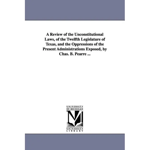 A Review of the Unconstitutional Laws, of the Twelfth Legislature of Texas, and the Oppressions of the Present Administrations Exposed, by Chas. B. Pe