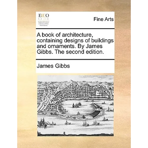 A book of architecture, containing designs of buildings and ornaments. By James Gibbs. The second edition.