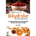 Complete Dehydrator Cookbook: Delicious Dehydrator Recipes Including Making Vegetables, Fruits, Meat, Tea & More