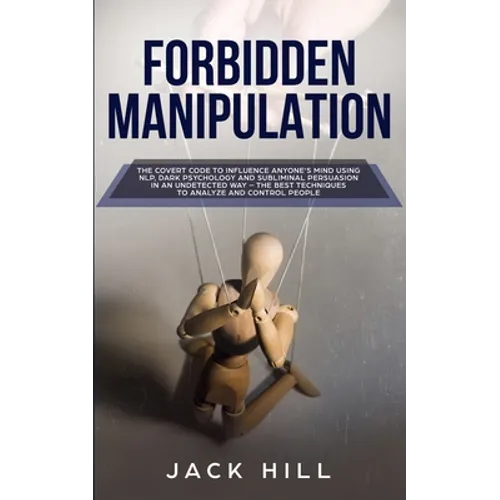 Forbidden Manipulation: The Covert Code To Influence Anyone's Mind Using NLP, Dark Psychology and Subliminal Persuasion in an Undetected Way -