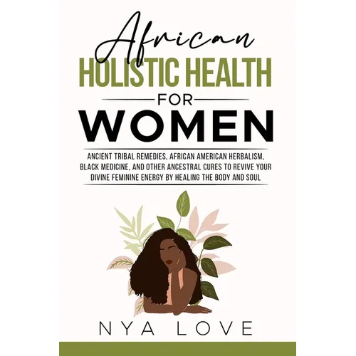 African Holistic Health for Women: Ancient Tribal Remedies, African American Herbalism, Black Medicine and Other Ancestral Cures to Revive your Divine