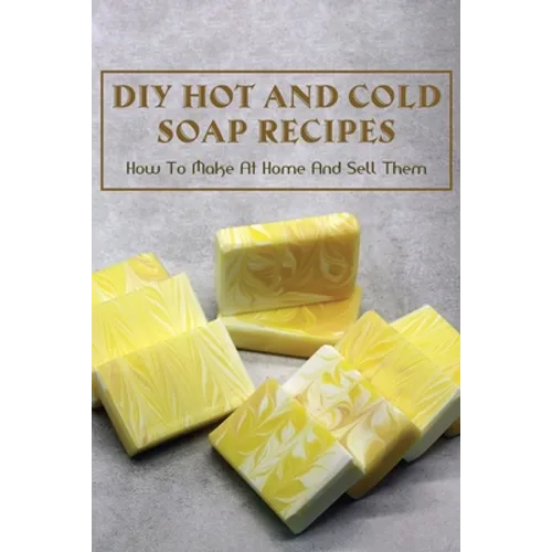 DIY Hot And Cold Soap Recipes: How To Make At Home And Sell Them: Cold Process Vs. Hot Process Soap