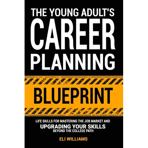 The Young Adult's Career Planning Blueprint: Life Skills for Mastering the Job Market and Upgrading Your Skills Beyond the College Path
