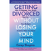 Getting Divorced Without Losing Your Mind: How to Manage Your Stress, Your Ex, Your Budget, and Get What You Need in Your Divorce