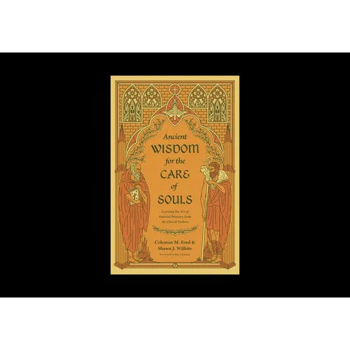 Ancient Wisdom for the Care of Souls: Learning the Art of Pastoral Ministry from the Church Fathers