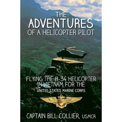 The Adventures of a Helicopter Pilot: Flying the H-34 helicopter in Vietnam for the United States Marine Corps