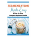 Fermentation Made Easy: A Step-by-Step Complete Beginner's Guide