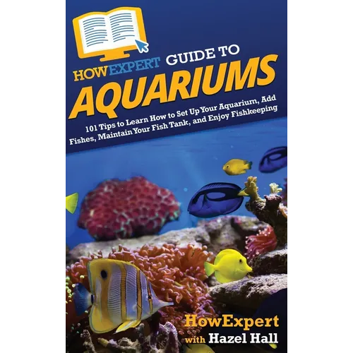 HowExpert Guide to Aquariums: 101 Tips to Learn How to Set Up Your Aquarium, Add Fishes, Maintain Your Fish Tank, and Enjoy Fishkeeping