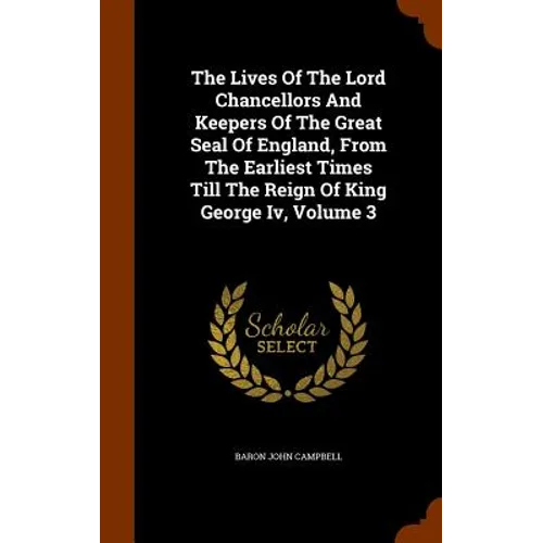 The Lives Of The Lord Chancellors And Keepers Of The Great Seal Of England, From The Earliest Times Till The Reign Of King George Iv, Volume 3