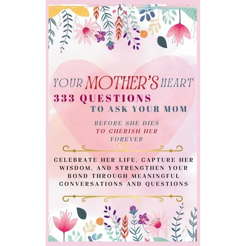 Your Mother's Heart 333 Questions to Ask Your Mom Before She Dies to Cherish Her Forever: Celebrate Her Life, Capture Her Wisdom, and Strengthen Your