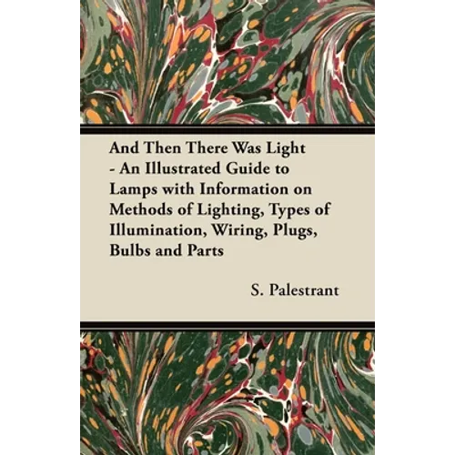 And Then There Was Light - An Illustrated Guide to Lamps with Information on Methods of Lighting, Types of Illumination, Wiring, Plugs, Bulbs and Part