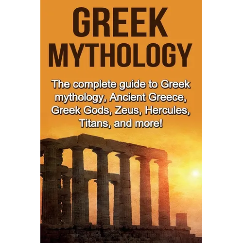 Greek Mythology: The complete guide to Greek Mythology, Ancient Greece, Greek Gods, Zeus, Hercules, Titans, and more!