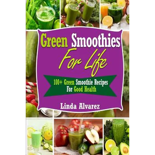 Green Smoothies For Life: 100+ Green Smoothie Recipes For Good Health