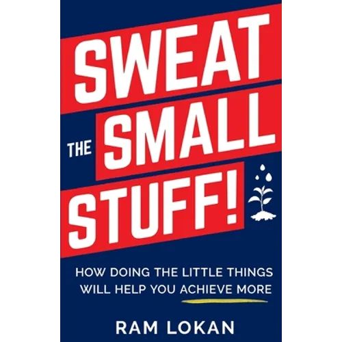 Sweat the Small Stuff!: How Doing the Little Things Will Help You Achieve More