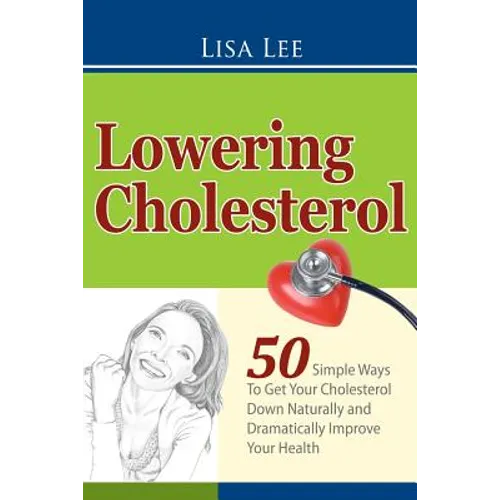 Lowering Cholesterol: 50 Simple Ways To Get Your Cholesterol Down Naturally and Dramatically Improve Your Health