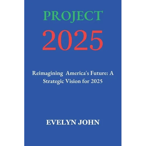 Project 2025: Reimagining America's Future: A Strategic Vision for 2025
