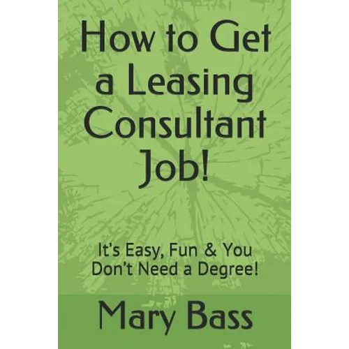 How to Get a Leasing Consultant Job!: It's Easy, Fun & You Don't Need a Degree!