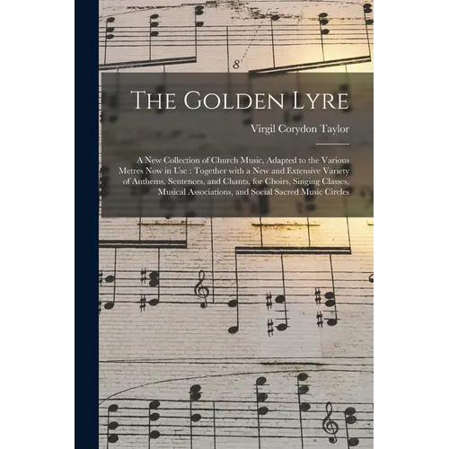 The Golden Lyre: a New Collection of Church Music, Adapted to the Various Metres Now in Use: Together With a New and Extensive Variety