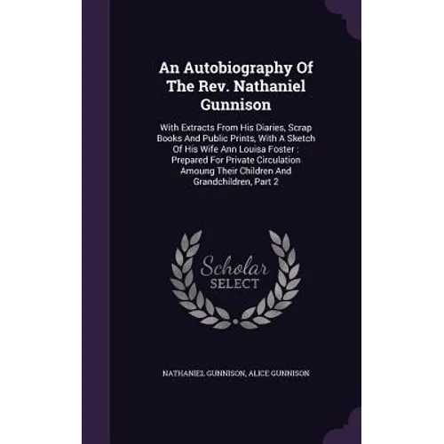 An Autobiography Of The Rev. Nathaniel Gunnison: With Extracts From His Diaries, Scrap Books And Public Prints, With A Sketch Of His Wife Ann Louisa F - Hardcover