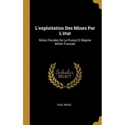 L'exploitation Des Mines Par L'état: Mines Fiscales De La Prusse Et Régime Minier Français