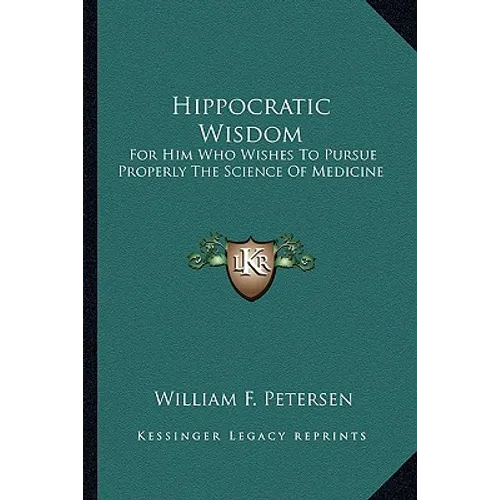 Hippocratic Wisdom: For Him Who Wishes To Pursue Properly The Science Of Medicine