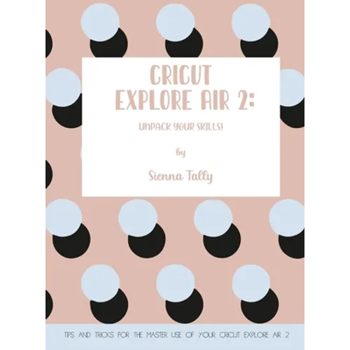 Cricut Explore Air 2: Unpack Your Skills! Tips and Tricks for the Master Use of Your Cricut Explore