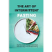 The Art Of Intermittent Fasting- Heal Your Body Through Intermittent, Alternate-day, And Extended Fasting: Health Book