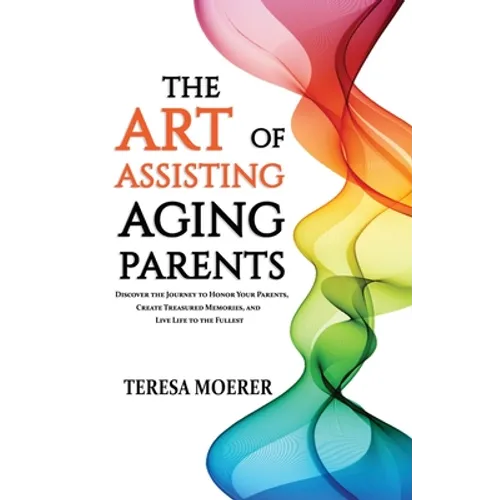 The Art of Assisting Aging Parents: Discover the Journey to Honor Your Parents, Create Treasured Memories, and Live Life to the Fullest