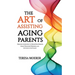 The Art of Assisting Aging Parents: Discover the Journey to Honor Your Parents, Create Treasured Memories, and Live Life to the Fullest