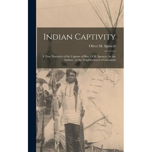 Indian Captivity: A True Narrative of the Capture of Rev. O.M. Spencer, by the Indians: in the Neighborhood of Cincinnati