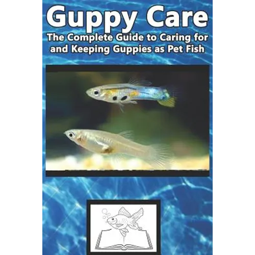 Guppy Care: The Complete Guide to Caring for and Keeping Guppies as Pet Fish