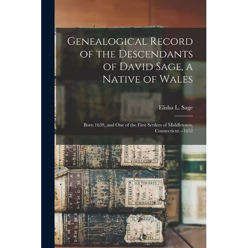 Genealogical Record of the Descendants of David Sage, a Native of Wales; Born 1639, and one of the First Settlers of Middletown, Connecticut.--1652