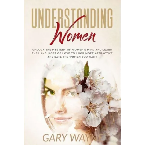 Understanding Women: Unlock The Mystery Of Women's Mind And Learn The Languages Of Love To Look More Attractive And Date The Women You Want