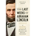 Last Weeks of Abraham Lincoln: A Day-By-Day Account of His Personal, Political, and Military Challenges