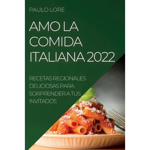 Amo La Comida Italiana 2022: Recetas Regionales Deliciosas Para Sorprender a Tus Invitados