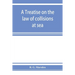 A treatise on the law of collisions at sea