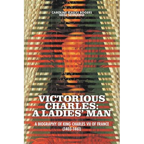 Victorious Charles: A Biography of King Charles VII of France (1403-1461)