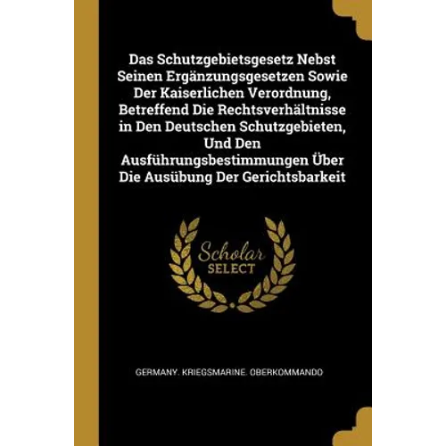 Das Schutzgebietsgesetz Nebst Seinen Ergänzungsgesetzen Sowie Der Kaiserlichen Verordnung, Betreffend Die Rechtsverhältnisse in Den Deutschen Schutzge