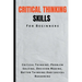 Critical Thinking Skills For Beginners: The Complete Guide To Critical Thinking, Problem Solving, Decision Making, Better Thinking And Logical Reasoni