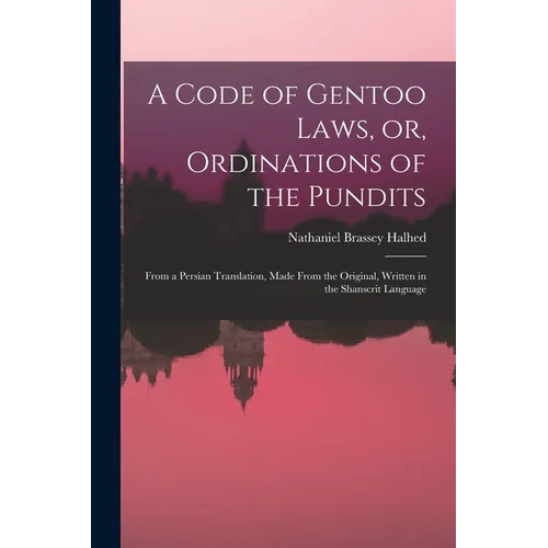 A Code of Gentoo Laws, or, Ordinations of the Pundits: From a Persian Translation, Made From the Original, Written in the Shanscrit Language