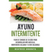Ayuno Intermitente: Plan De Comidas De 30 Dias Para Desarrollar Mas Musculo, Mantenerse Delgado Y Estar Saludable
