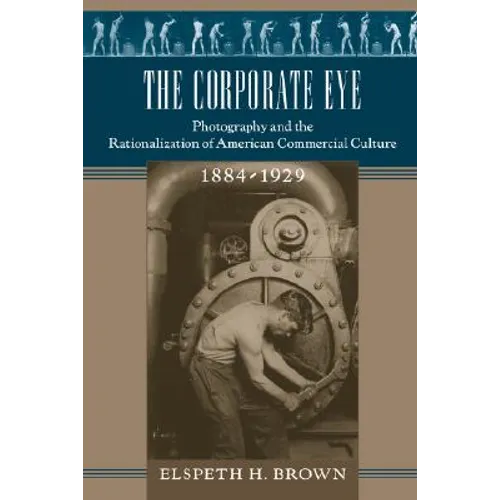 The Corporate Eye: Photography and the Rationalization of American Commercial Culture, 1884-1929